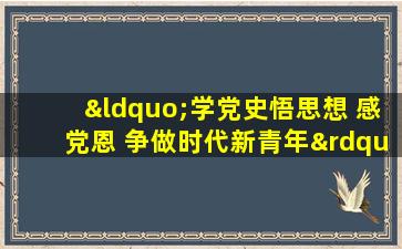 “学党史悟思想 感党恩 争做时代新青年”